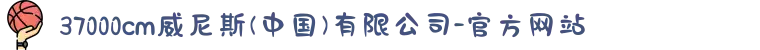 37000cm威尼斯(中国)有限公司-官方网站